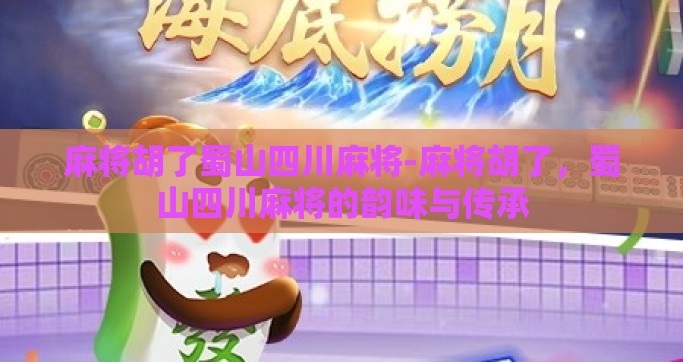 麻将胡了蜀山四川麻将-麻将胡了,蜀山四川麻将的韵味与传承 麻将胡了蜀山四川麻将-麻将胡了,蜀山四川麻将的韵味与传承