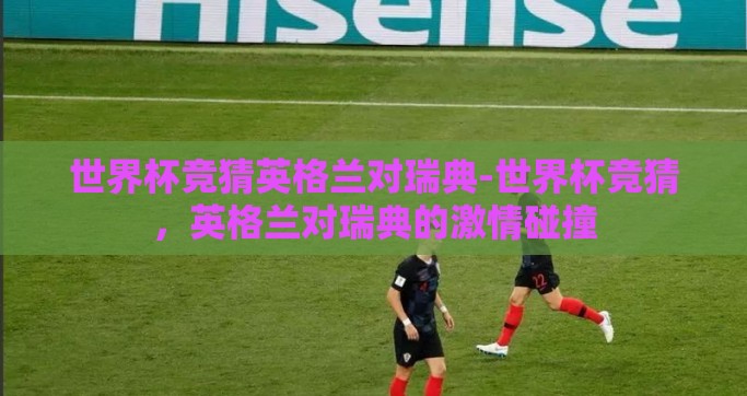 世界杯竞猜英格兰对瑞典-世界杯竞猜，英格兰对瑞典的激情碰撞