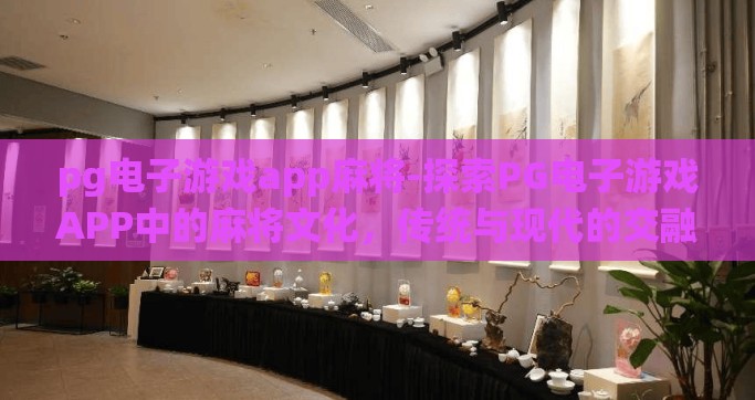 pg电子游戏app麻将-探索PG电子游戏APP中的麻将文化，传统与现代的交融