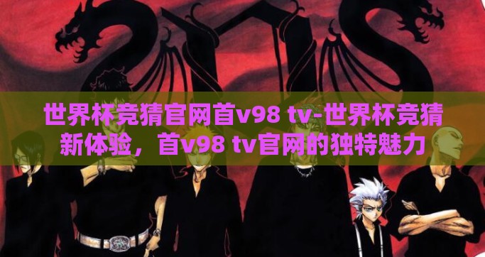 世界杯竞猜官网首v98 tv-世界杯竞猜新体验，首v98 tv官网的独特魅力