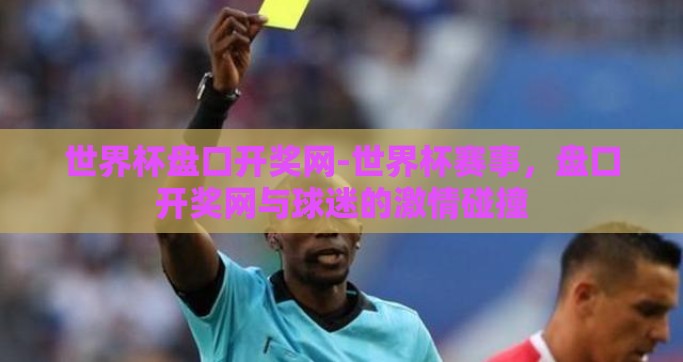 世界杯盘口开奖网-世界杯赛事，盘口开奖网与球迷的激情碰撞