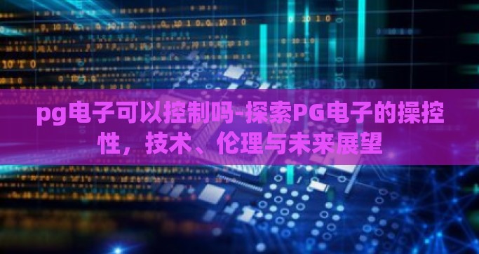pg电子可以控制吗-探索PG电子的操控性，技术、伦理与未来展望