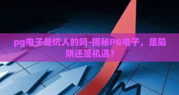 pg电子是坑人的吗-揭秘PG电子，是陷阱还是机遇？