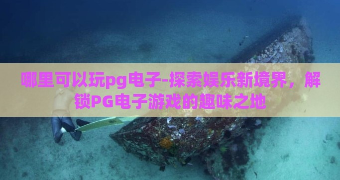哪里可以玩pg电子-探索娱乐新境界，解锁PG电子游戏的趣味之地