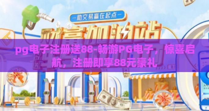 pg电子注册送88-畅游PG电子，惊喜启航，注册即享88元豪礼