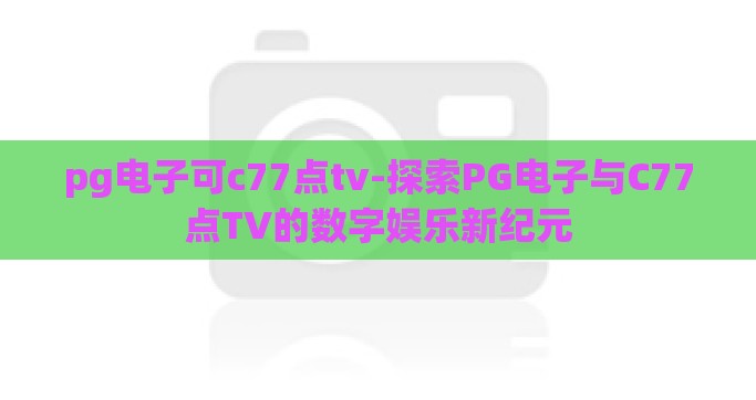 pg电子可c77点tv-探索PG电子与C77点TV的数字娱乐新纪元