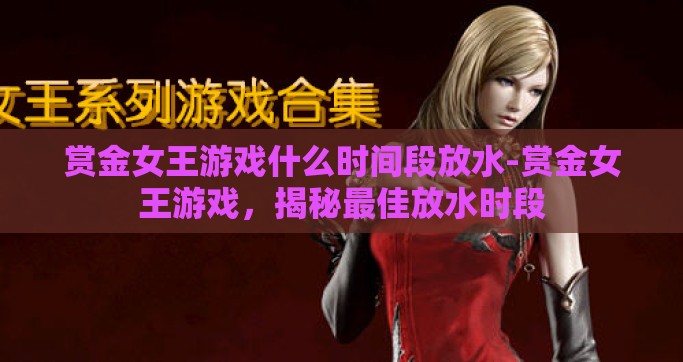 赏金女王游戏什么时间段放水-赏金女王游戏，揭秘最佳放水时段