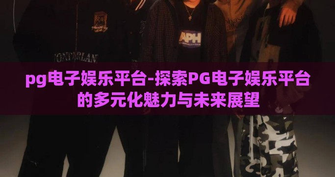 pg电子娱乐平台-探索PG电子娱乐平台的多元化魅力与未来展望