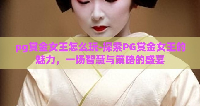 pg赏金女王怎么玩-探索PG赏金女王的魅力，一场智慧与策略的盛宴