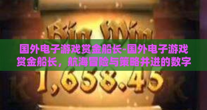 国外电子游戏赏金船长-国外电子游戏赏金船长，航海冒险与策略并进的数字乐园