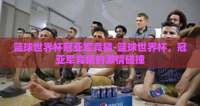 篮球世界杯冠亚军竞猜-篮球世界杯，冠亚军竞猜的激情碰撞