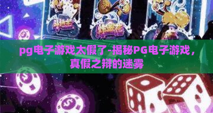 pg电子游戏太假了-揭秘PG电子游戏，真假之辩的迷雾