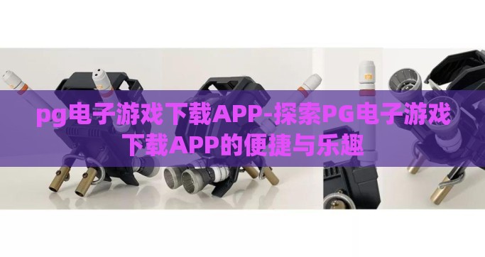 pg电子游戏下载APP-探索PG电子游戏下载APP的便捷与乐趣