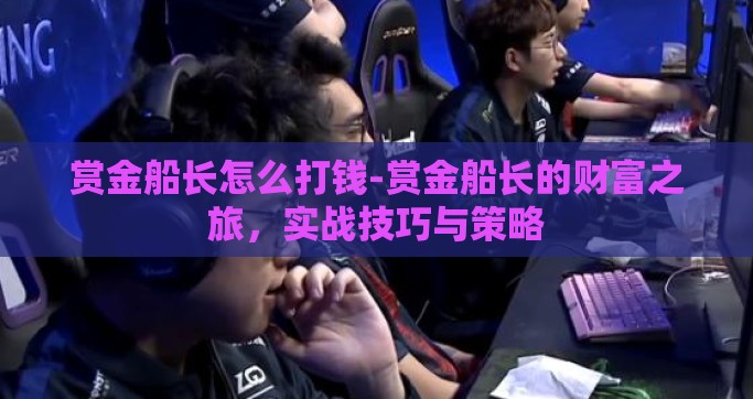 赏金船长怎么打钱-赏金船长的财富之旅，实战技巧与策略