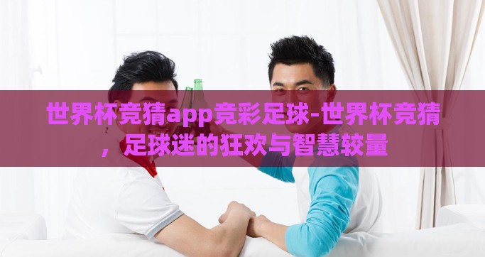 世界杯竞猜app竞彩足球-世界杯竞猜，足球迷的狂欢与智慧较量