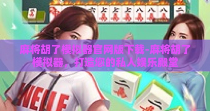 麻将胡了模拟器官网版下载-麻将胡了模拟器，打造您的私人娱乐殿堂