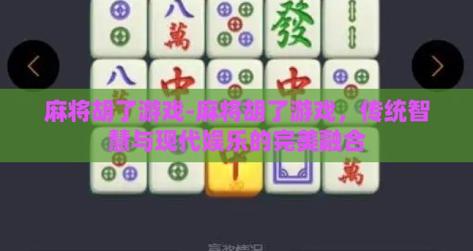 麻将胡了游戏-麻将胡了游戏，传统智慧与现代娱乐的完美融合