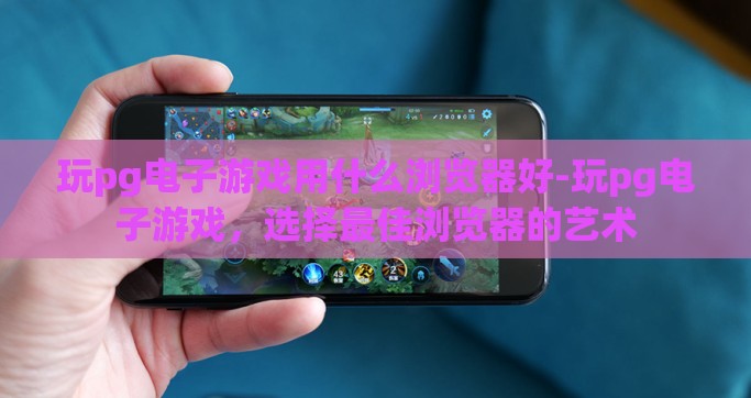 玩pg电子游戏用什么浏览器好-玩pg电子游戏，选择最佳浏览器的艺术