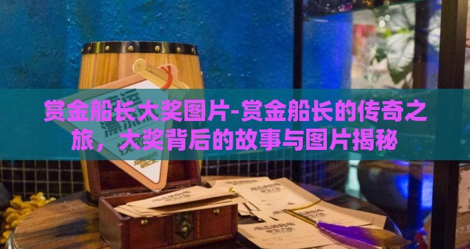 赏金船长大奖图片-赏金船长的传奇之旅，大奖背后的故事与图片揭秘