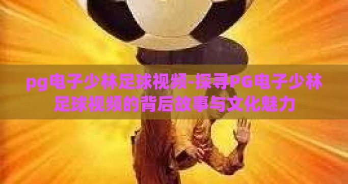 pg电子少林足球视频-探寻PG电子少林足球视频的背后故事与文化魅力