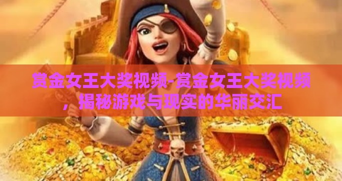 赏金女王大奖视频-赏金女王大奖视频，揭秘游戏与现实的华丽交汇