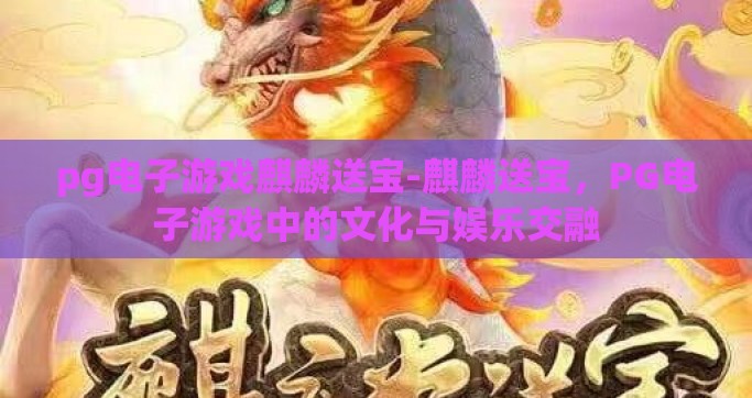pg电子游戏麒麟送宝-麒麟送宝，PG电子游戏中的文化与娱乐交融