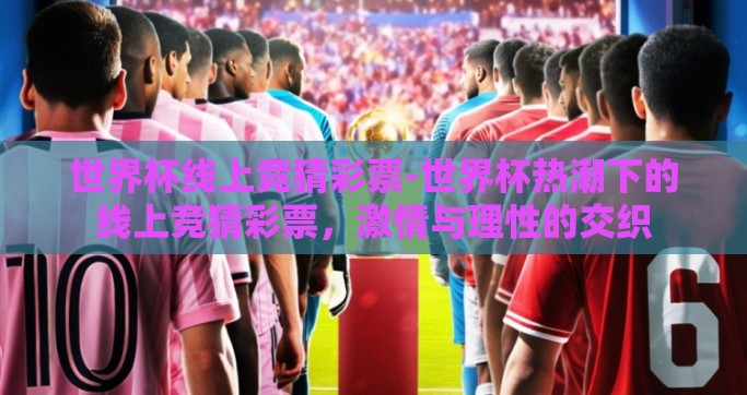 世界杯线上竞猜彩票-世界杯热潮下的线上竞猜彩票，激情与理性的交织