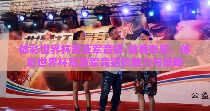 体彩世界杯冠亚军竞猜-体育彩票，体彩世界杯冠亚军竞猜的魅力与策略