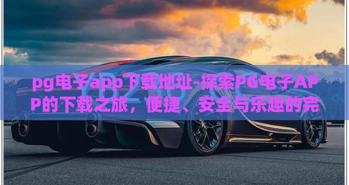 pg电子app下载地址-探索PG电子APP的下载之旅，便捷、安全与乐趣的完美结合