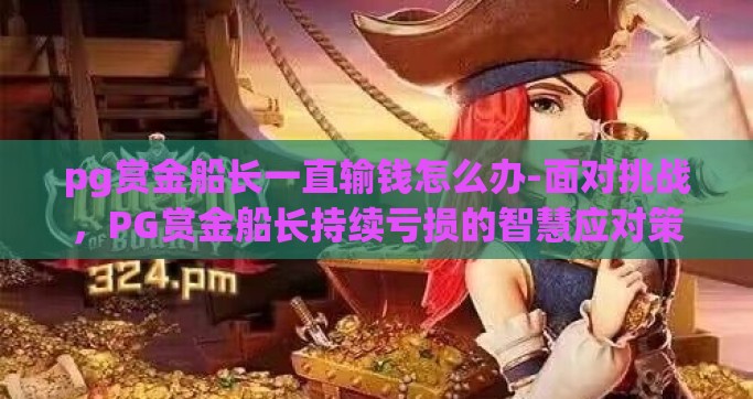 pg赏金船长一直输钱怎么办-面对挑战，PG赏金船长持续亏损的智慧应对策略