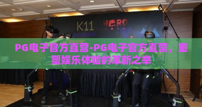 PG电子官方直营-PG电子官方直营，重塑娱乐体验的革新之举