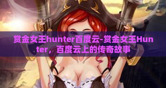 赏金女王hunter百度云-赏金女王Hunter，百度云上的传奇故事