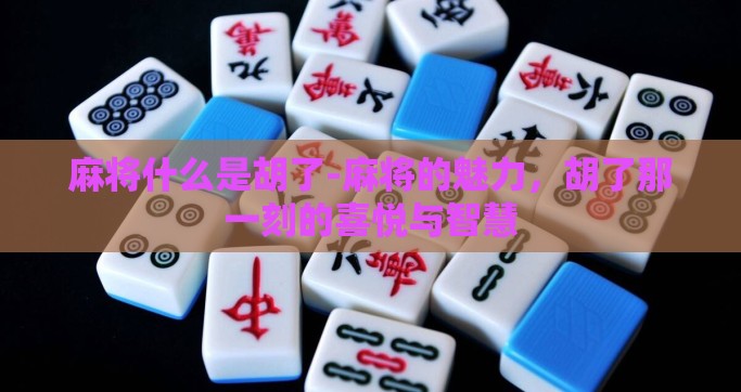 麻将什么是胡了-麻将的魅力，胡了那一刻的喜悦与智慧