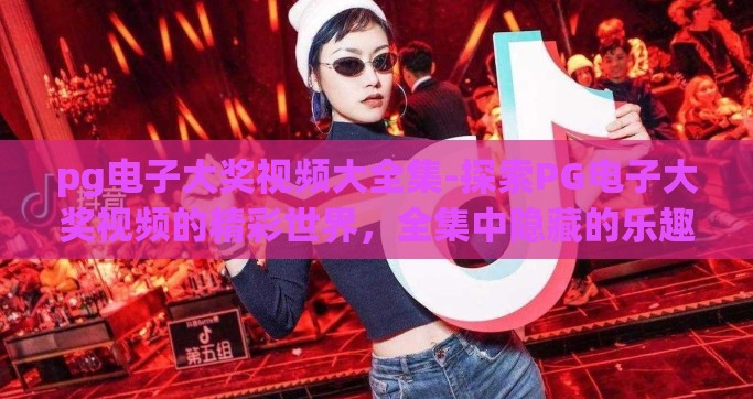 pg电子大奖视频大全集-探索PG电子大奖视频的精彩世界，全集中隐藏的乐趣与技巧