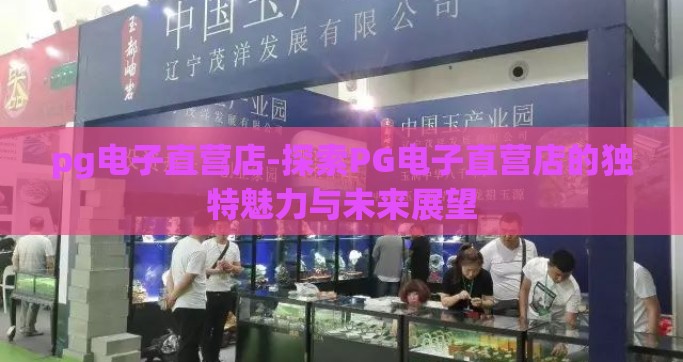 pg电子直营店-探索PG电子直营店的独特魅力与未来展望