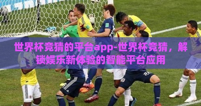 世界杯竞猜的平台app-世界杯竞猜，解锁娱乐新体验的智能平台应用