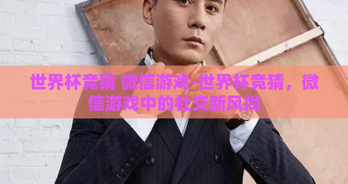 世界杯竞猜 微信游戏-世界杯竞猜，微信游戏中的社交新风尚