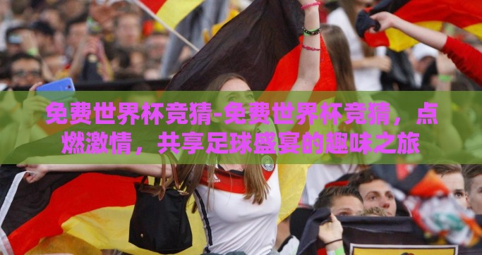 免费世界杯竞猜-免费世界杯竞猜，点燃激情，共享足球盛宴的趣味之旅
