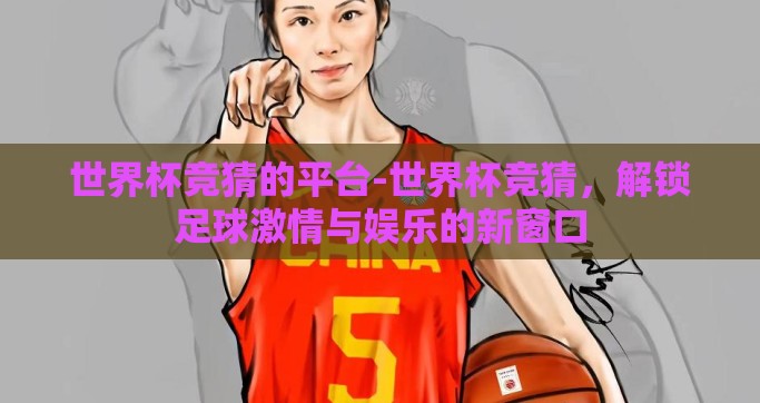 世界杯竞猜的平台-世界杯竞猜，解锁足球激情与娱乐的新窗口