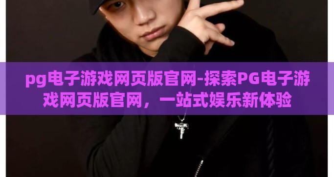 pg电子游戏网页版官网-探索PG电子游戏网页版官网，一站式娱乐新体验