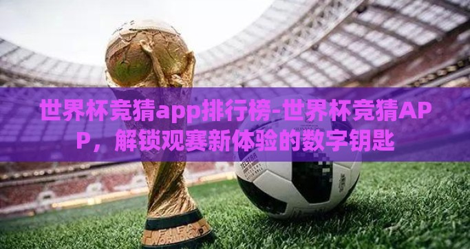 世界杯竞猜app排行榜-世界杯竞猜APP，解锁观赛新体验的数字钥匙