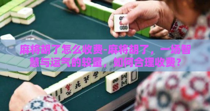 麻将胡了怎么收费-麻将胡了，一场智慧与运气的较量，如何合理收费？