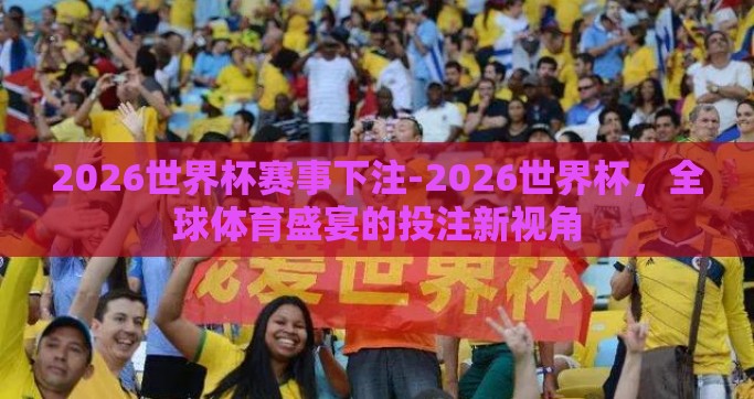 2026世界杯赛事下注-2026世界杯，全球体育盛宴的投注新视角