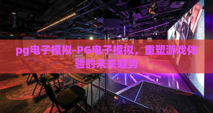 pg真人电子-探索PG真人电子的魅力与挑战，一场技术与娱乐的交融