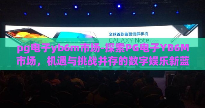pg电子yb6m市场-探索PG电子YB6M市场，机遇与挑战并存的数字娱乐新蓝海