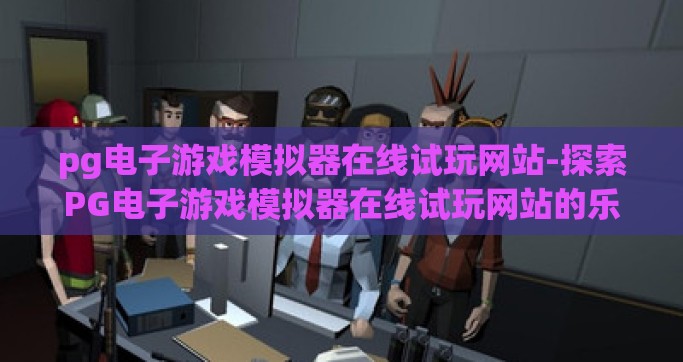 pg电子游戏模拟器在线试玩网站-探索PG电子游戏模拟器在线试玩网站的乐趣与魅力