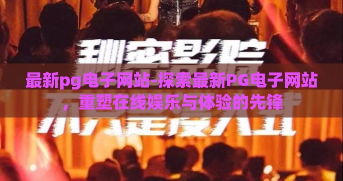 最新pg电子网站-探索最新PG电子网站，重塑在线娱乐与体验的先锋
