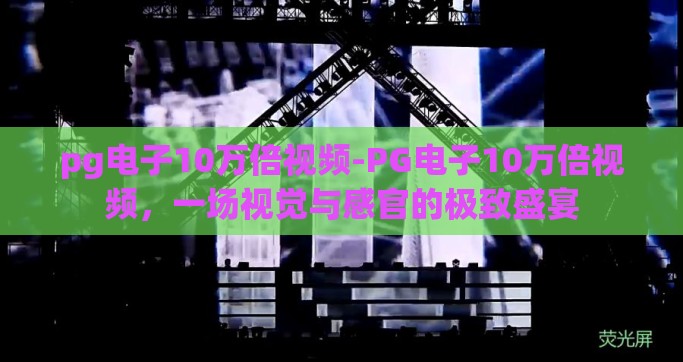pg电子10万倍视频-PG电子10万倍视频，一场视觉与感官的极致盛宴