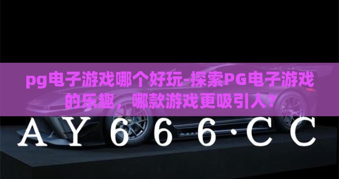 pg电子游戏哪个好玩-探索PG电子游戏的乐趣，哪款游戏更吸引人？