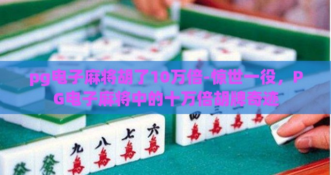 pg电子麻将胡了10万倍-惊世一役，PG电子麻将中的十万倍胡牌奇迹